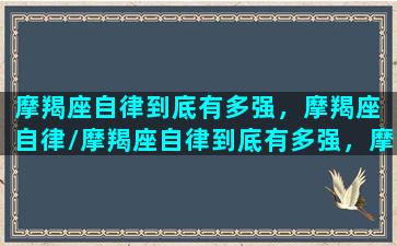 摩羯座自律到底有多强，摩羯座 自律/摩羯座自律到底有多强，摩羯座 自律-我的网站